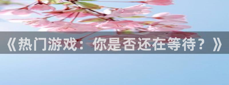 极悦娱乐升级5994月：《热门游戏：你是否还在等待？》