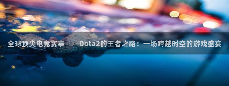 极悦娱乐注册平台：全球顶尖电竞赛事——Dota2的王者之路：