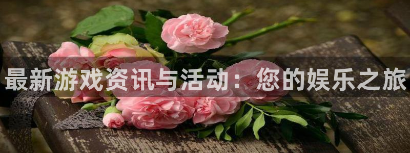 极悦娱乐怎么注册：最新游戏资讯与活动：您的娱乐之旅